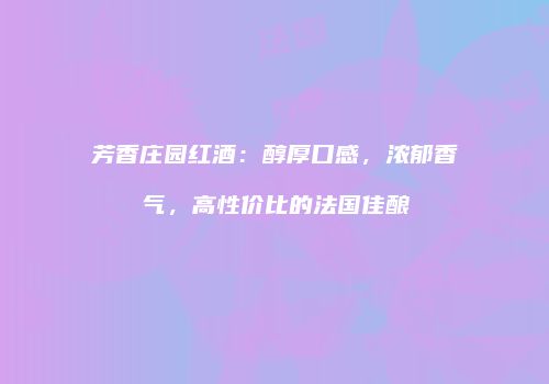 芳香庄园红酒：醇厚口感，浓郁香气，高性价比的法国佳酿