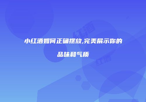 小红酒如何正确摆放,完美展示你的品味和气质