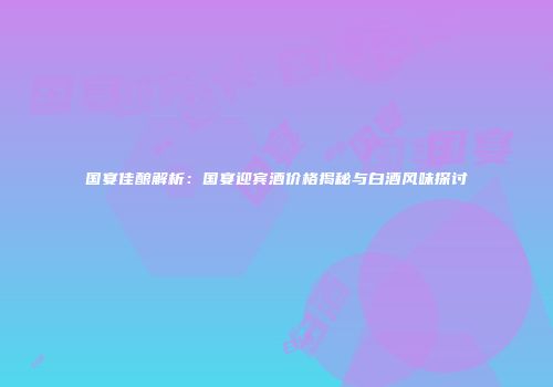 国宴佳酿解析：国宴迎宾酒价格揭秘与白酒风味探讨