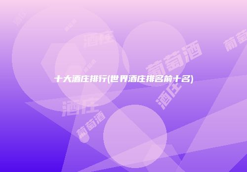 十大酒庄排行(世界酒庄排名前十名)