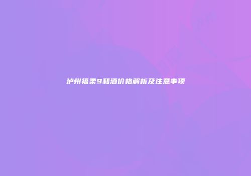 泸州福柔9和酒价格解析及注意事项