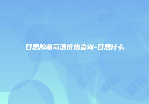日思牌葡萄酒价格查询-日思什么