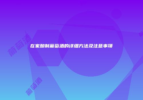 在家酿制葡萄酒的详细方法及注意事项