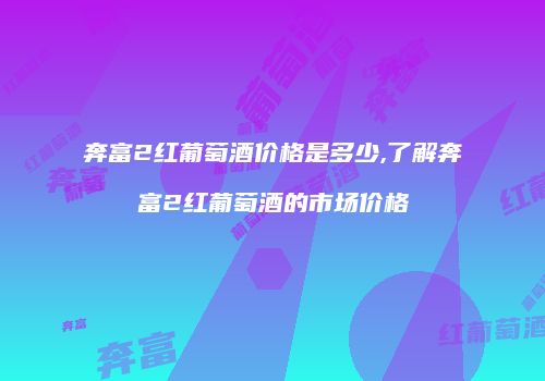 奔富2红葡萄酒价格是多少,了解奔富2红葡萄酒的市场价格