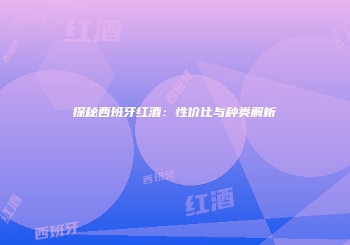 探秘西班牙红酒：性价比与种类解析
