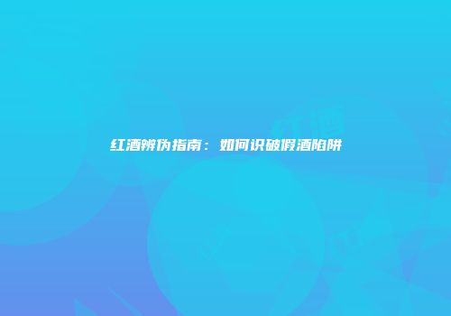 红酒辨伪指南：如何识破假酒陷阱
