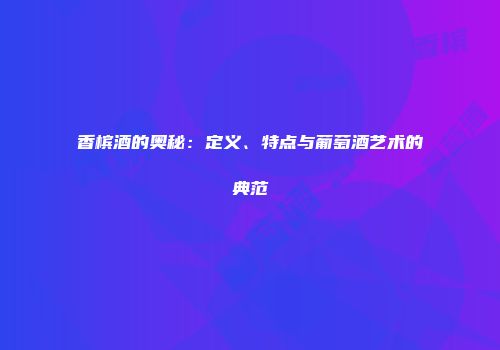 香槟酒的奥秘：定义、特点与葡萄酒艺术的典范