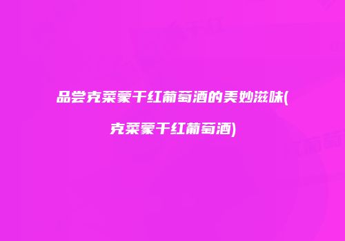 品尝克菜蒙干红葡萄酒的美妙滋味(克菜蒙干红葡萄酒)