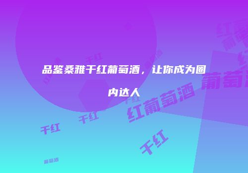 品鉴桑雅干红葡萄酒，让你成为圈内达人