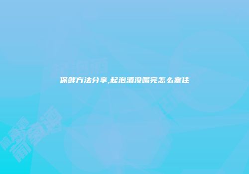 保鲜方法分享,起泡酒没喝完怎么塞住