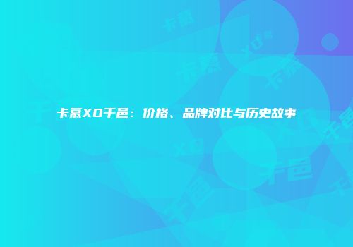 卡慕XO干邑：价格、品牌对比与历史故事