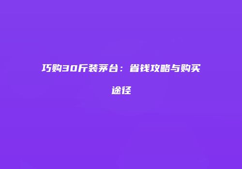 巧购30斤装茅台：省钱攻略与购买途径