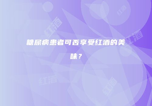 糖尿病患者可否享受红酒的美味？