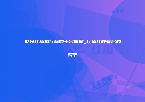 世界红酒排行榜前十名国家_红酒比较有名的牌子