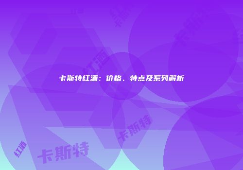 卡斯特红酒：价格、特点及系列解析