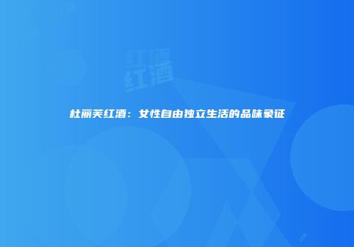 杜丽芙红酒：女性自由独立生活的品味象征