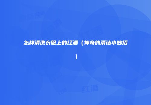 怎样清洗衣服上的红酒（神奇的清洁小妙招）