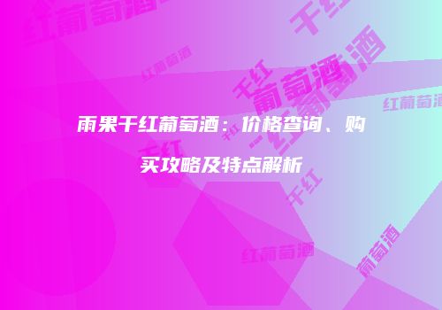 雨果干红葡萄酒：价格查询、购买攻略及特点解析