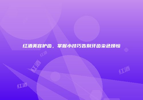 红酒美容护齿，掌握小技巧告别牙齿染色烦恼
