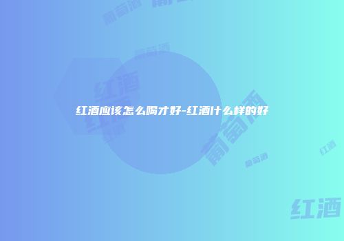 红酒应该怎么喝才好-红酒什么样的好