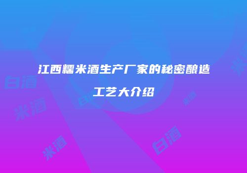 江西糯米酒生产厂家的秘密酿造工艺大介绍