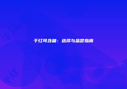 干红可含糖：选择与品尝指南