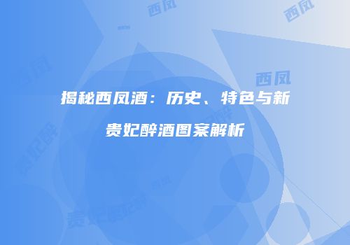 揭秘西凤酒：历史、特色与新贵妃醉酒图案解析