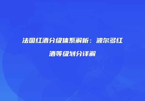 法国红酒分级体系解析：波尔多红酒等级划分详解