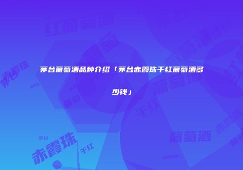 茅台葡萄酒品种介绍「茅台赤霞珠干红葡萄酒多少钱」