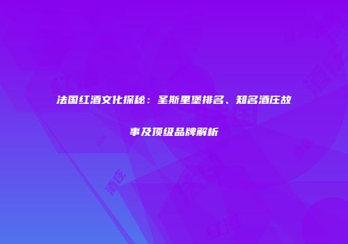 法国红酒文化探秘：圣斯里堡排名、知名酒庄故事及顶级品牌解析