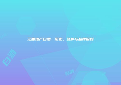 江西地产白酒：历史、品种与品牌探秘