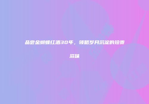 品尝金蝴蝶红酒30年，领略岁月沉淀的珍贵滋味