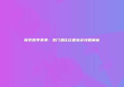 探索四季美景：热门酒庄庄园旅游攻略解析