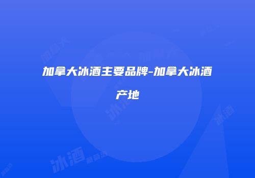 加拿大冰酒主要品牌-加拿大冰酒产地