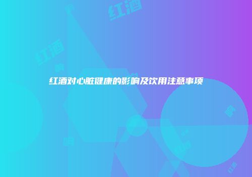 红酒对心脏健康的影响及饮用注意事项