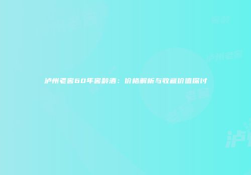 泸州老窖60年窖龄酒：价格解析与收藏价值探讨