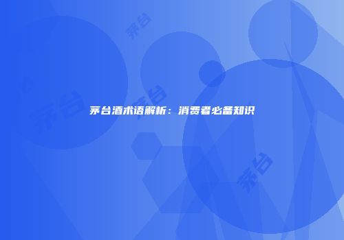 茅台酒术语解析：消费者必备知识