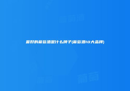 最好的葡萄酒是什么牌子(葡萄酒10大品牌)