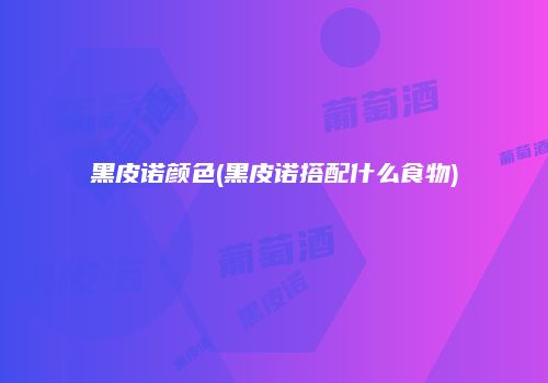 黑皮诺颜色(黑皮诺搭配什么食物)
