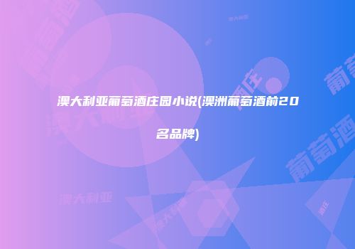 澳大利亚葡萄酒庄园小说(澳洲葡萄酒前20名品牌)
