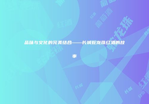 品味与文化的完美结合——长城蛇龙珠红酒的故事