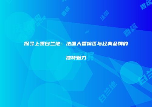 探寻上乘白兰地：法国大香槟区与经典品牌的独特魅力