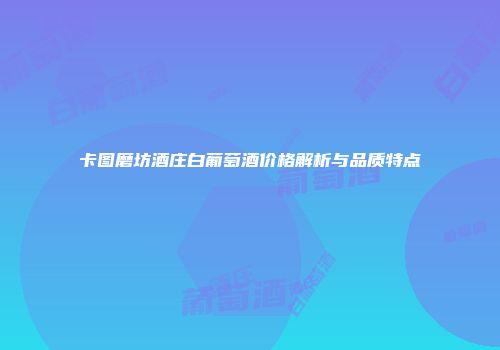 卡图磨坊酒庄白葡萄酒价格解析与品质特点