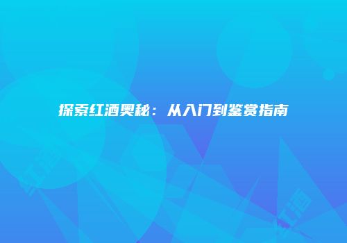 探索红酒奥秘：从入门到鉴赏指南