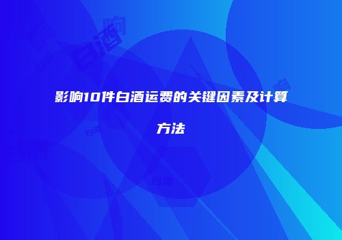 影响10件白酒运费的关键因素及计算方法