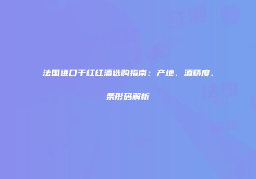 法国进口干红红酒选购指南：产地、酒精度、条形码解析