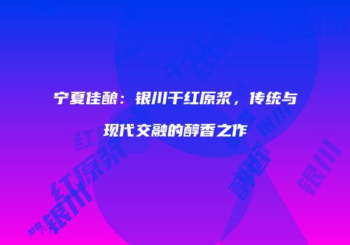 宁夏佳酿：银川干红原浆，传统与现代交融的醇香之作