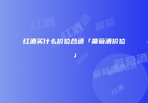 红酒买什么价位合适「葡萄酒价位」