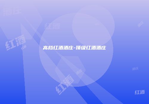 高档红酒酒庄-顶级红酒酒庄