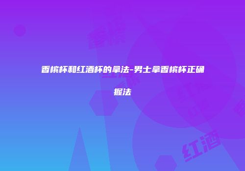 香槟杯和红酒杯的拿法-男士拿香槟杯正确握法